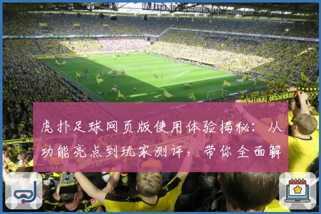 虎扑足球网页版使用体验揭秘：从功能亮点到玩家测评，带你全面解析