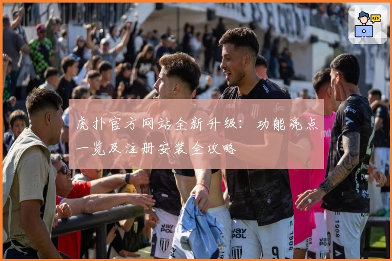 虎扑官方网站全新升级：功能亮点一览及注册安装全攻略