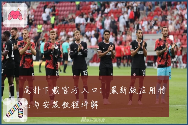 虎扑下载官方入口:最新版应用特色与安装教程详解