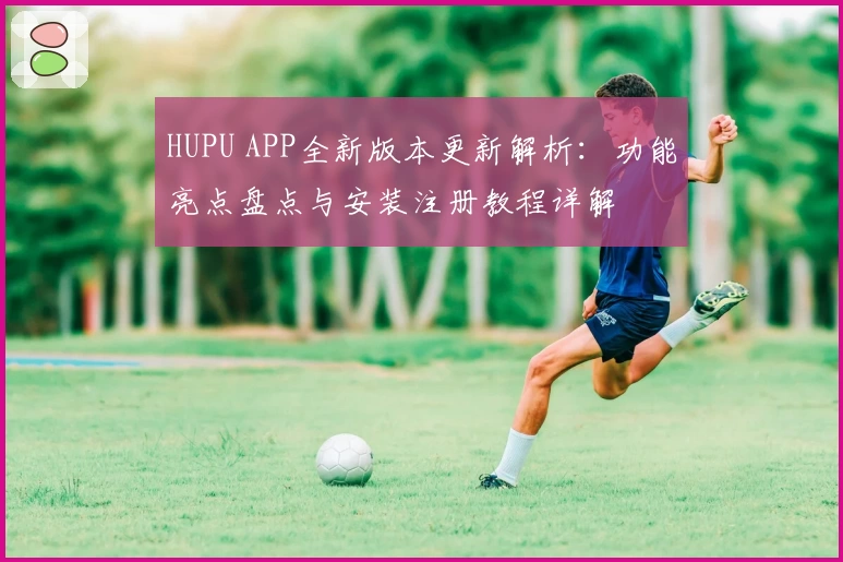 HUPU APP全新版本更新解析：功能亮点盘点与安装注册教程详解