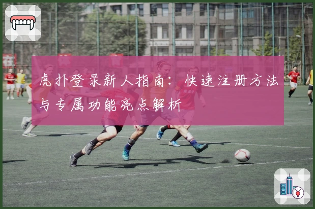 虎扑登录新人指南：快速注册方法与专属功能亮点解析