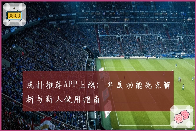 虎扑推荐APP上线：年度功能亮点解析与新人使用指南