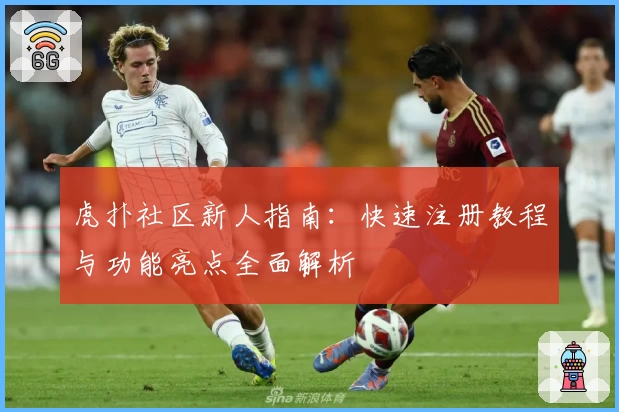 虎扑社区新人指南：快速注册教程与功能亮点全面解析