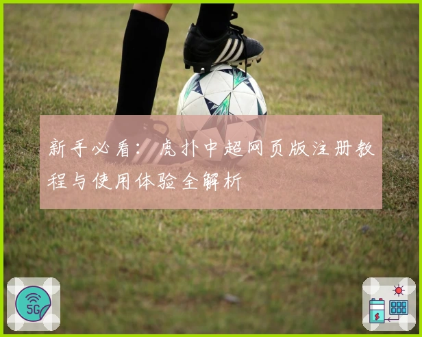 新手必看：虎扑中超网页版注册教程与使用体验全解析