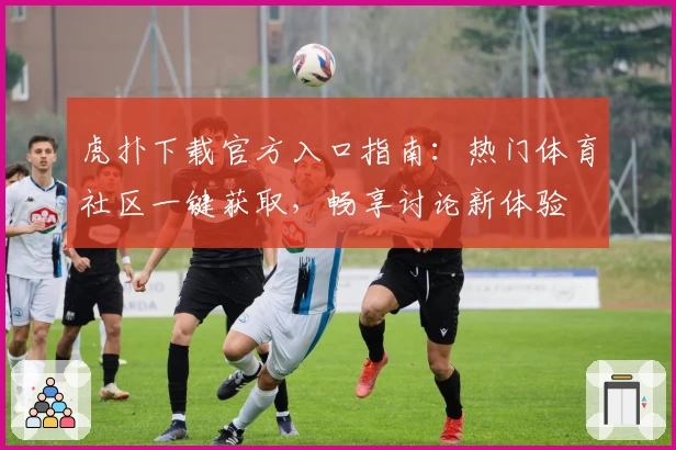 虎扑下载官方入口指南：热门体育社区一键获取，畅享讨论新体验