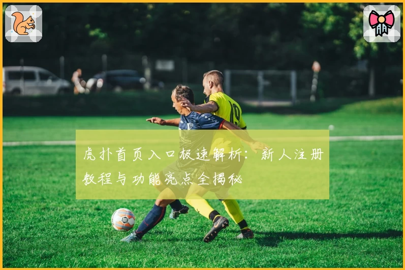 虎扑首页入口极速解析：新人注册教程与功能亮点全揭秘