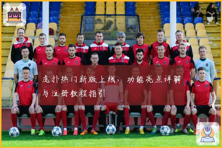 虎扑热门新版上线,功能亮点详解与注册教程指引