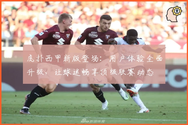 虎扑西甲新版登场：用户体验全面升级，让球迷畅享顶级联赛动态