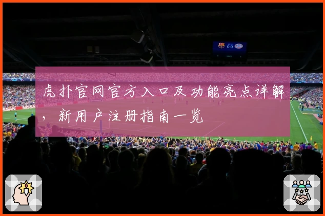 虎扑官网官方入口及功能亮点详解，新用户注册指南一览