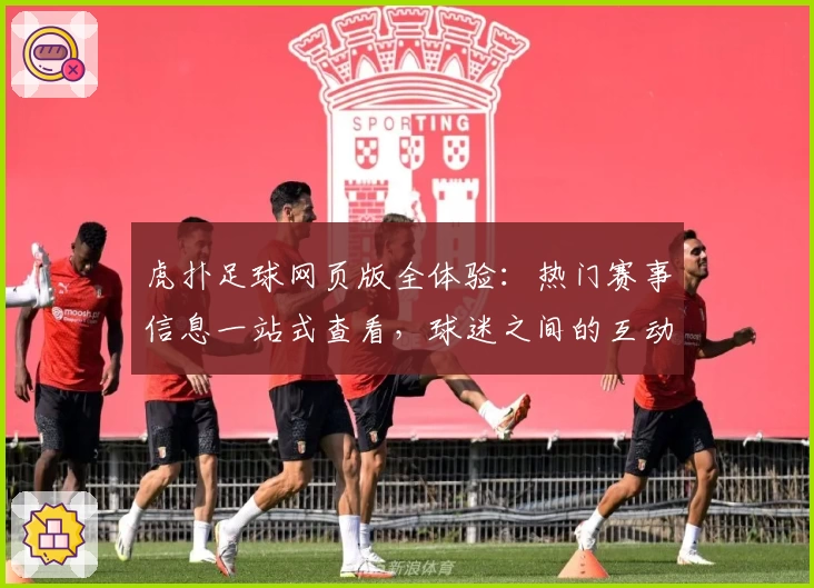 虎扑足球网页版全体验：热门赛事信息一站式查看，球迷之间的互动交流平台