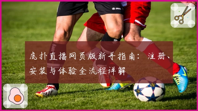 虎扑直播网页版新手指南:注册、安装与体验全流程详解