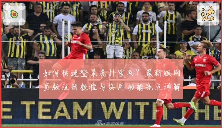 如何快速登录虎扑官网？最新版网页版注册教程与实用功能亮点详解