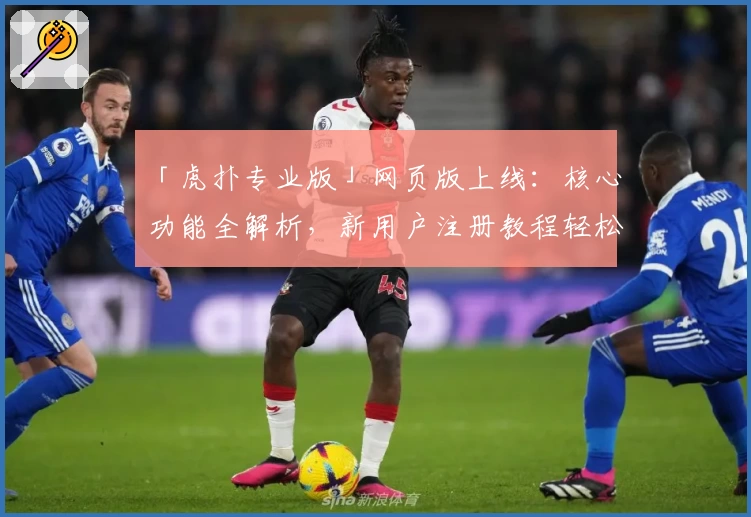 「虎扑专业版」网页版上线：核心功能全解析，新用户注册教程轻松上手