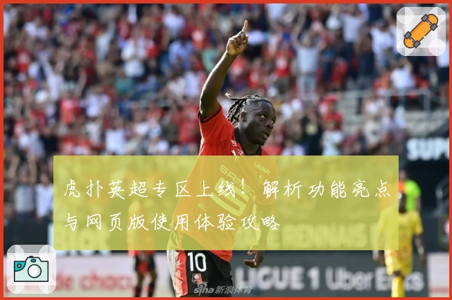 虎扑英超专区上线!解析功能亮点与网页版使用体验攻略